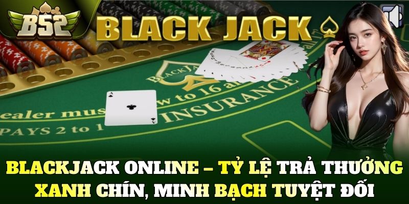 Blackjack online – Tỷ lệ trả thưởng xanh chín, minh bạch tuyệt đối